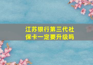 江苏银行第三代社保卡一定要升级吗