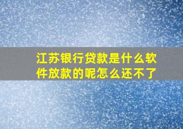 江苏银行贷款是什么软件放款的呢怎么还不了