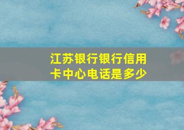 江苏银行银行信用卡中心电话是多少