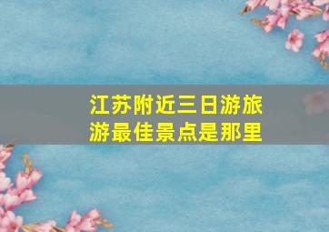 江苏附近三日游旅游最佳景点是那里