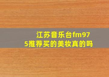 江苏音乐台fm975推荐买的美妆真的吗