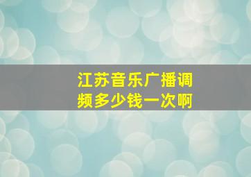 江苏音乐广播调频多少钱一次啊