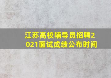 江苏高校辅导员招聘2021面试成绩公布时间