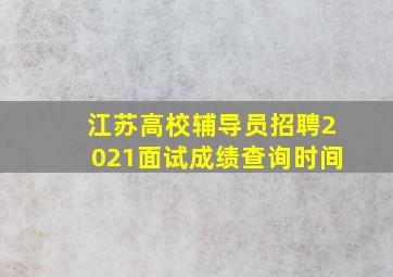 江苏高校辅导员招聘2021面试成绩查询时间