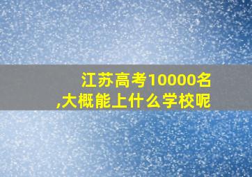 江苏高考10000名,大概能上什么学校呢