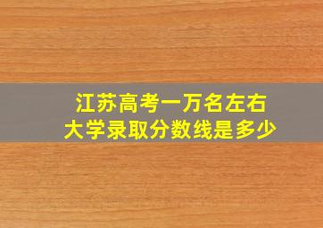 江苏高考一万名左右大学录取分数线是多少