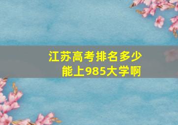 江苏高考排名多少能上985大学啊