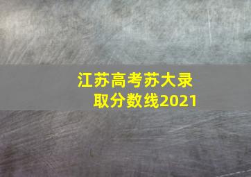 江苏高考苏大录取分数线2021