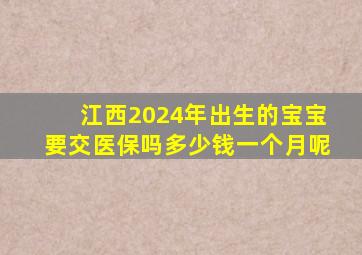 江西2024年出生的宝宝要交医保吗多少钱一个月呢