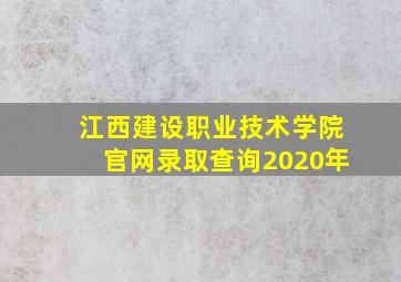 江西建设职业技术学院官网录取查询2020年