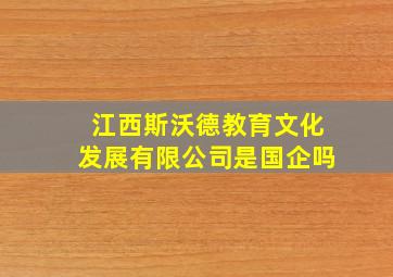 江西斯沃德教育文化发展有限公司是国企吗