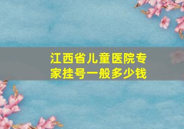 江西省儿童医院专家挂号一般多少钱