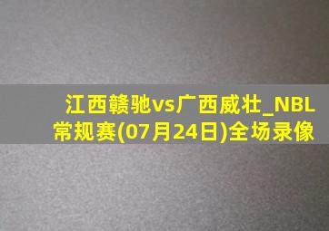 江西赣驰vs广西威壮_NBL常规赛(07月24日)全场录像