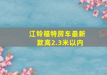 江铃福特房车最新款高2.3米以内