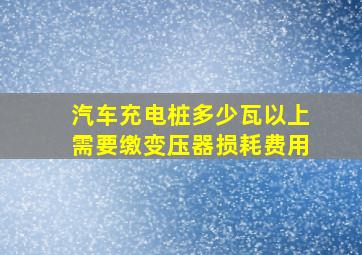 汽车充电桩多少瓦以上需要缴变压器损耗费用