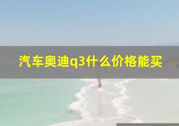 汽车奥迪q3什么价格能买