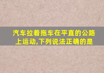 汽车拉着拖车在平直的公路上运动,下列说法正确的是