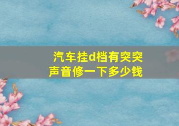 汽车挂d档有突突声音修一下多少钱