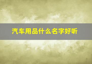 汽车用品什么名字好听