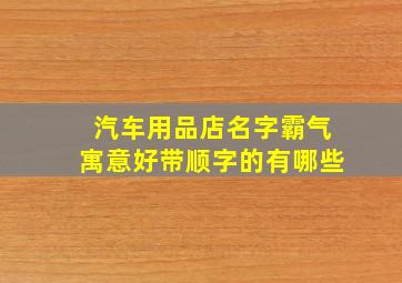 汽车用品店名字霸气寓意好带顺字的有哪些