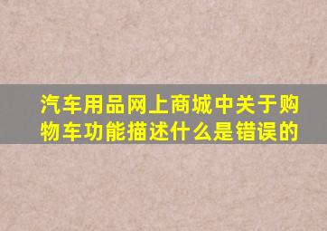 汽车用品网上商城中关于购物车功能描述什么是错误的