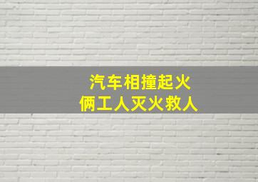 汽车相撞起火俩工人灭火救人