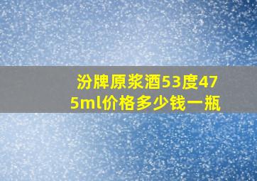 汾牌原浆酒53度475ml价格多少钱一瓶