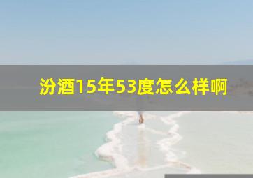 汾酒15年53度怎么样啊