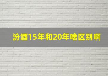 汾酒15年和20年啥区别啊