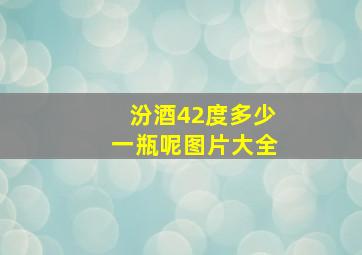 汾酒42度多少一瓶呢图片大全