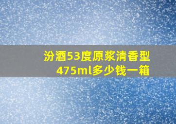 汾酒53度原浆清香型475ml多少钱一箱