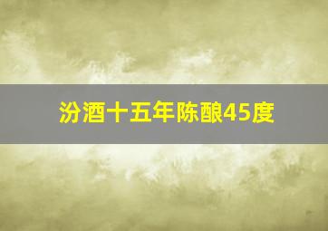 汾酒十五年陈酿45度