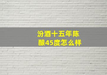 汾酒十五年陈酿45度怎么样