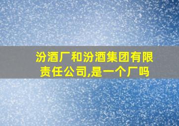 汾酒厂和汾酒集团有限责任公司,是一个厂吗