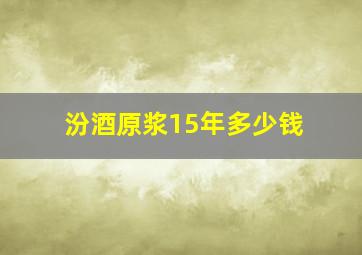 汾酒原浆15年多少钱