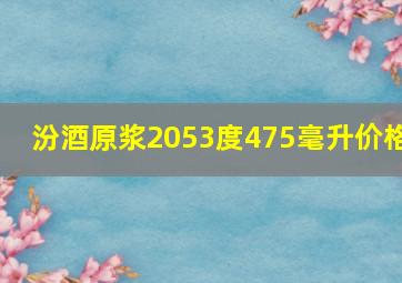 汾酒原浆2053度475毫升价格