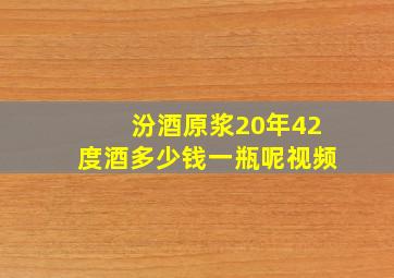 汾酒原浆20年42度酒多少钱一瓶呢视频