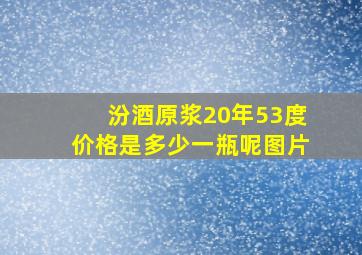 汾酒原浆20年53度价格是多少一瓶呢图片