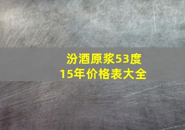 汾酒原浆53度15年价格表大全