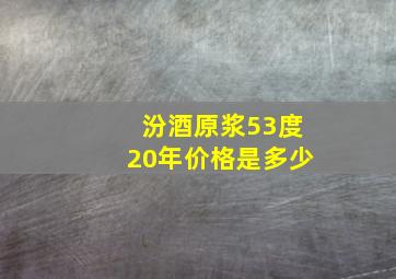 汾酒原浆53度20年价格是多少