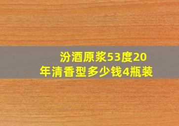 汾酒原浆53度20年清香型多少钱4瓶装