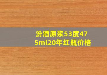 汾酒原浆53度475ml20年红瓶价格