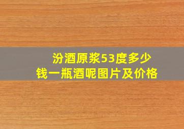 汾酒原浆53度多少钱一瓶酒呢图片及价格