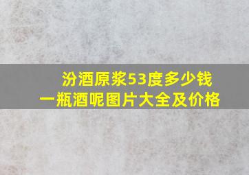 汾酒原浆53度多少钱一瓶酒呢图片大全及价格