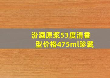 汾酒原浆53度清香型价格475ml珍藏