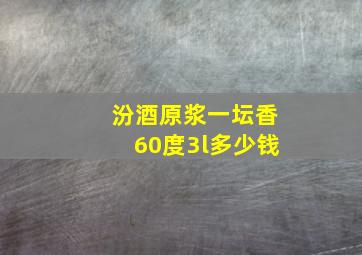 汾酒原浆一坛香60度3l多少钱