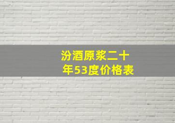 汾酒原浆二十年53度价格表