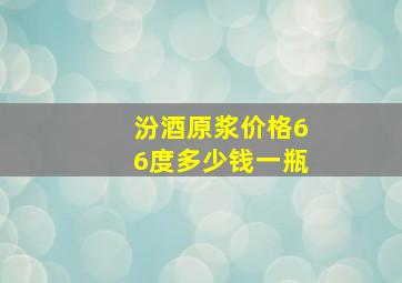 汾酒原浆价格66度多少钱一瓶