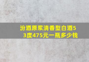 汾酒原浆清香型白酒53度475元一瓶多少钱