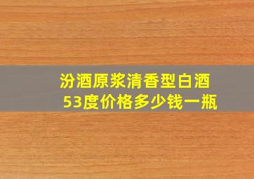 汾酒原浆清香型白酒53度价格多少钱一瓶